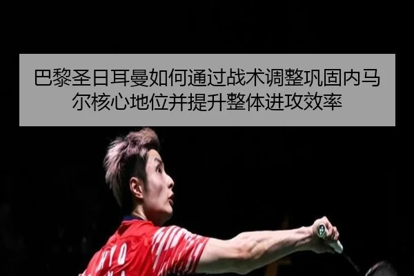 巴黎圣日耳曼如何通过战术调整巩固内马尔核心地位并提升整体进攻效率