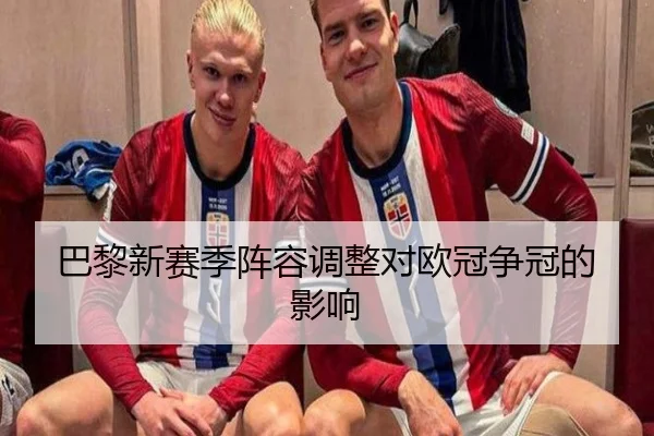 巴黎新赛季阵容调整对欧冠争冠的影响
