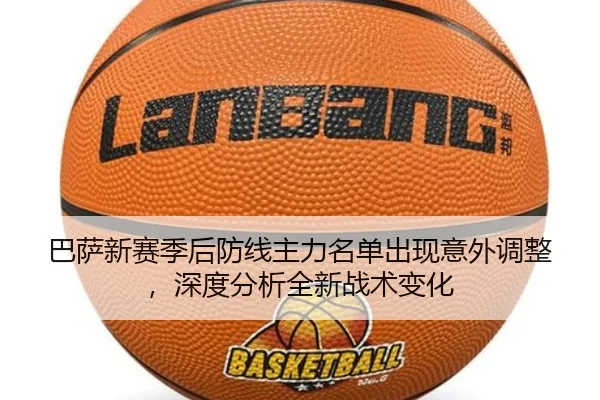 巴萨新赛季后防线主力名单出现意外调整，深度分析全新战术变化