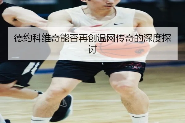 德约科维奇能否再创温网传奇的深度探讨