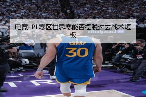 电竞LPL赛区世界赛能否摆脱过去战术短板