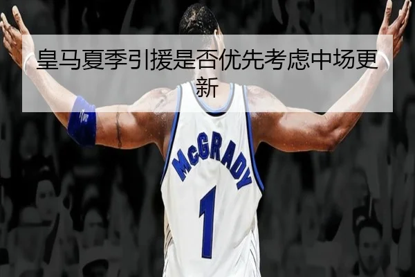 皇马夏季引援是否优先考虑中场更新