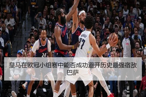 皇马在欧冠小组赛中能否成功避开历史最强宿敌巴萨