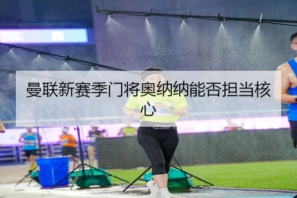 曼联新赛季门将奥纳纳能否担当核心