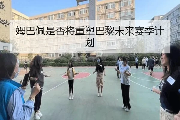 姆巴佩是否将重塑巴黎未来赛季计划