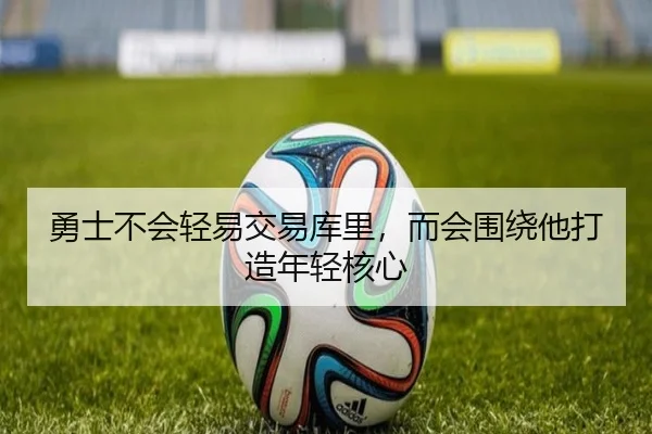 勇士不会轻易交易库里，而会围绕他打造年轻核心