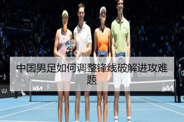 中国男足如何调整锋线破解进攻难题