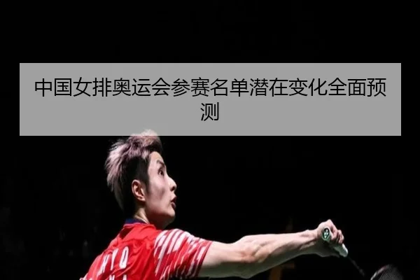 中国女排奥运会参赛名单潜在变化全面预测