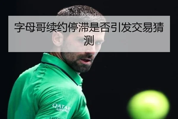 字母哥续约停滞是否引发交易猜测