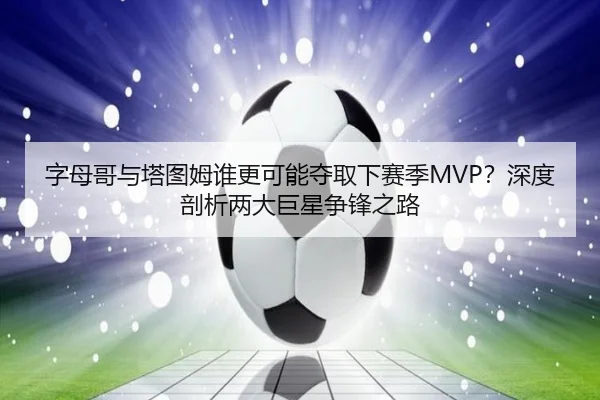 字母哥与塔图姆谁更可能夺取下赛季MVP？深度剖析两大巨星争锋之路